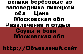 веники берёзовые из заповедника липецкой обл. › Цена ­ 100 - Московская обл. Развлечения и отдых » Сауны и бани   . Московская обл.